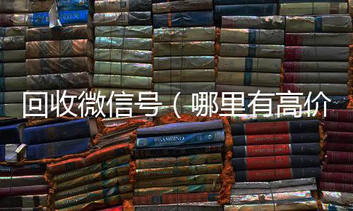回收微信号(24小时全天回收vx哪里有高价回收微信号)